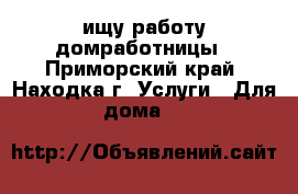 ищу работу домработницы - Приморский край, Находка г. Услуги » Для дома   